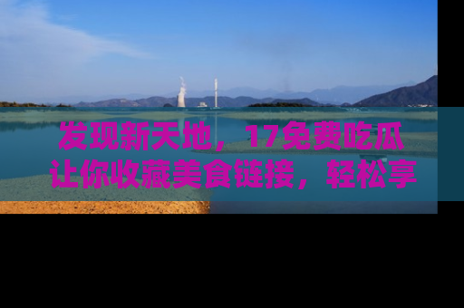 发现新天地，17免费吃瓜让你收藏美食链接，轻松享受美好生活