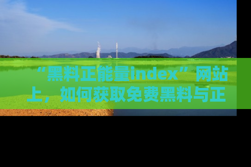 “黑料正能量index”网站上,如何获取免费黑料与正能量资讯?