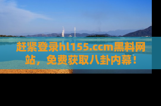 赶紧登录hl155.ccm黑料网站，免费获取八卦内幕！