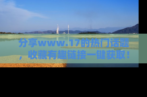 分享www.17的热门话题，收藏有趣链接一键获取！