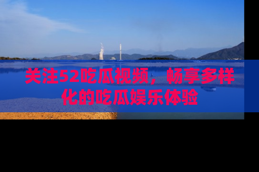 关注52吃瓜视频，畅享多样化的吃瓜娱乐体验