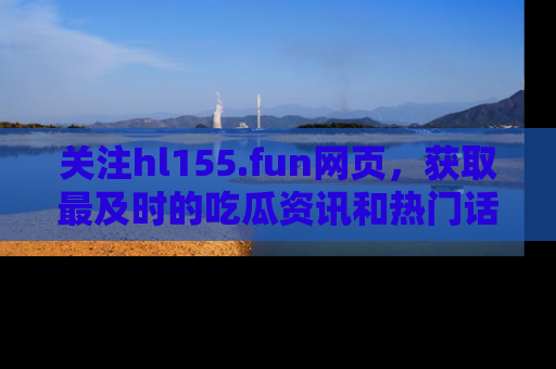 关注hl155.fun网页，获取最及时的吃瓜资讯和热门话题！