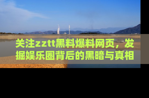 关注zztt黑料爆料网页，发掘娱乐圈背后的黑暗与真相