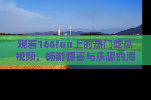 观看166fun上的热门吃瓜视频，畅游惊喜与乐趣的海洋！