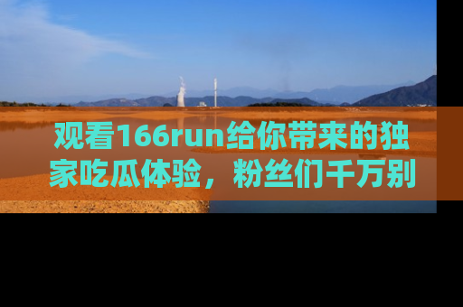 观看166run给你带来的独家吃瓜体验，粉丝们千万别错过