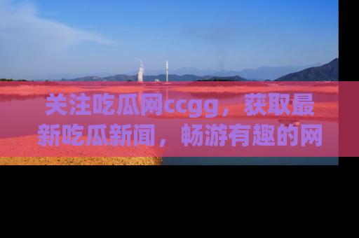 关注吃瓜网ccgg，获取最新吃瓜新闻，畅游有趣的网站世界