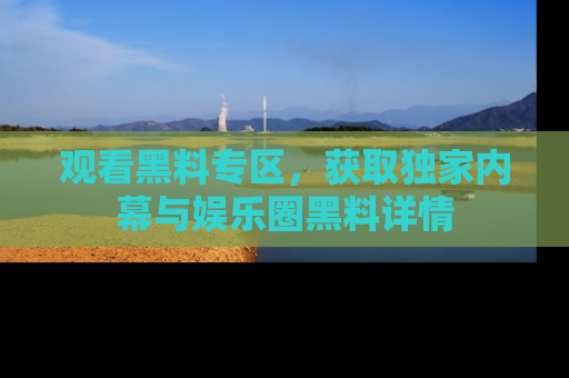 观看黑料专区，获取独家内幕与娱乐圈黑料详情