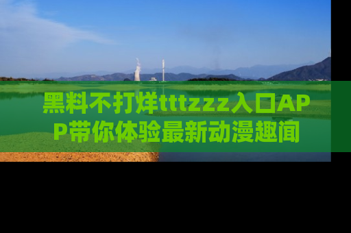 黑料不打烊tttzzz入口APP带你体验最新动漫趣闻