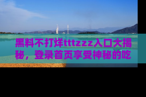 黑料不打烊tttzzz入口大揭秘，登录首页享受神秘的吃瓜时光，不容错过～
