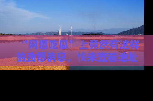 “网曝吃瓜”上竟然有这样的劲爆消息,快来查看地址了解详情!