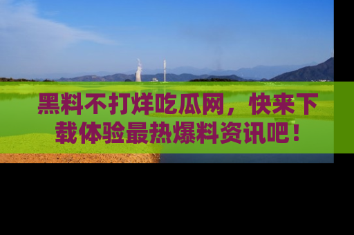 黑料不打烊吃瓜网，快来下载体验最热爆料资讯吧！