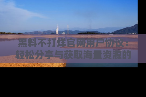 黑料不打烊官网用户协议：轻松分享与获取海量资源的方法