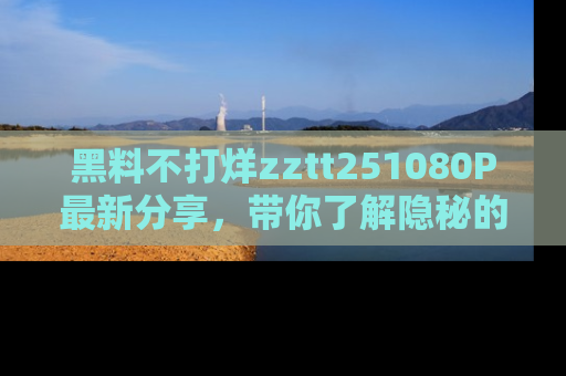 黑料不打烊zztt251080P最新分享，带你了解隐秘的明星生活和趣事