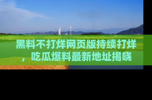 黑料不打烊网页版持续打烊，吃瓜爆料最新地址揭晓