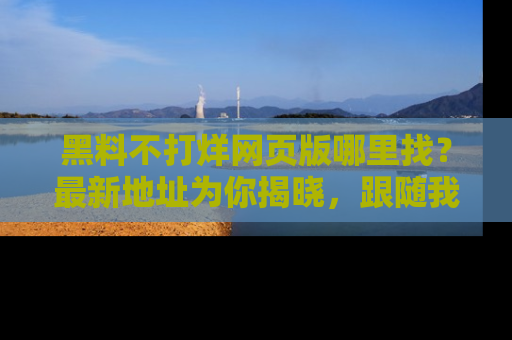 黑料不打烊网页版哪里找？最新地址为你揭晓，跟随我们一起了解更多八卦吧！