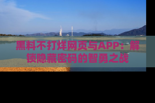 黑料不打烊网页与APP：解锁隐藏密码的智勇之战