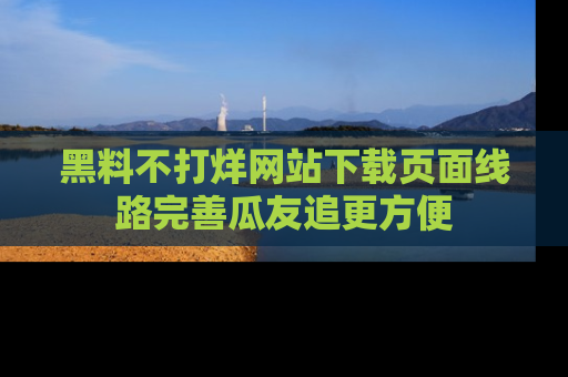 黑料不打烊网站下载页面线路完善瓜友追更方便
