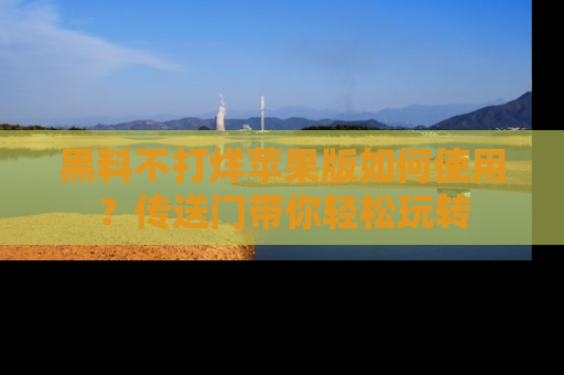 黑料不打烊苹果版如何使用？传送门带你轻松玩转