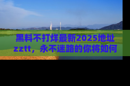 黑料不打烊最新2025地址zztt，永不迷路的你将如何撕开真相的面纱？