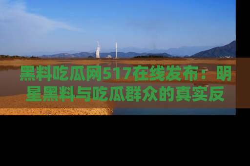 黑料吃瓜网517在线发布：明星黑料与吃瓜群众的真实反应
