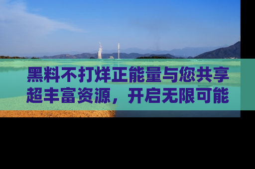黑料不打烊正能量与您共享超丰富资源，开启无限可能的新视界！