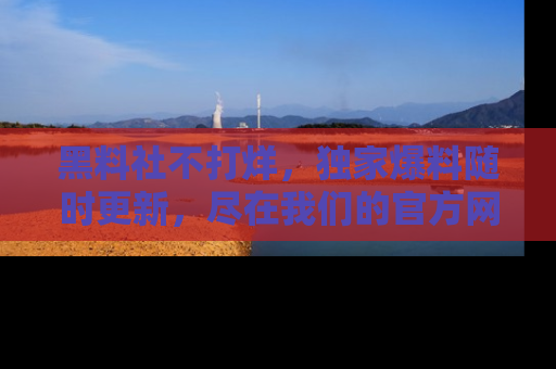 黑料社不打烊，独家爆料随时更新，尽在我们的官方网站网址！