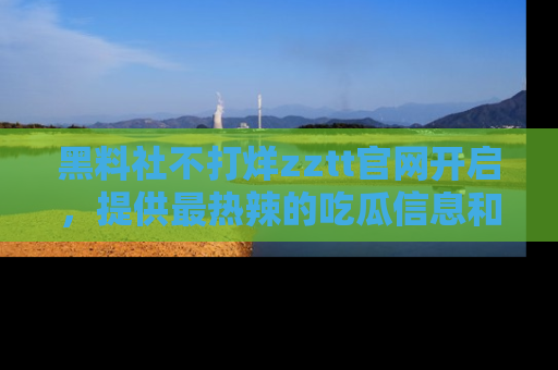 黑料社不打烊zztt官网开启，提供最热辣的吃瓜信息和黑料分享！