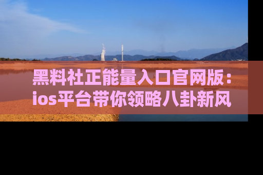 黑料社正能量入口官网版：ios平台带你领略八卦新风潮！