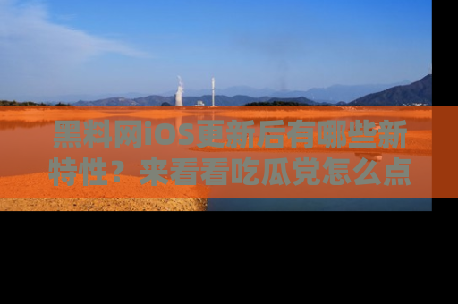 黑料网iOS更新后有哪些新特性？来看看吃瓜党怎么点评！