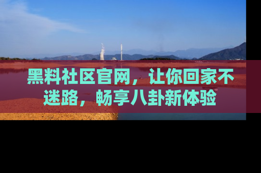 黑料社区官网，让你回家不迷路，畅享八卦新体验