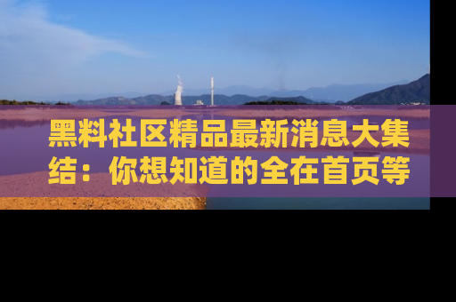 黑料社区精品最新消息大集结：你想知道的全在首页等你探索！