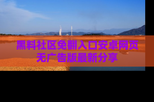 黑料社区免翻入口安卓网页无广告版最新分享