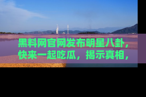黑料网官网发布明星八卦，快来一起吃瓜，揭示真相，乐趣无穷！