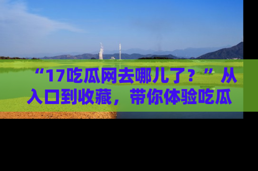 “17吃瓜网去哪儿了?”从入口到收藏,带你体验吃瓜新风潮!