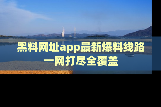 黑料网址app最新爆料线路一网打尽全覆盖