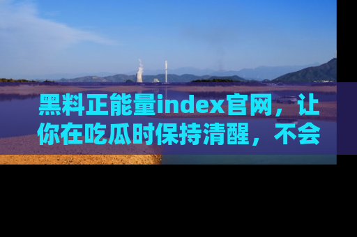 黑料正能量index官网，让你在吃瓜时保持清醒，不会轻易迷路