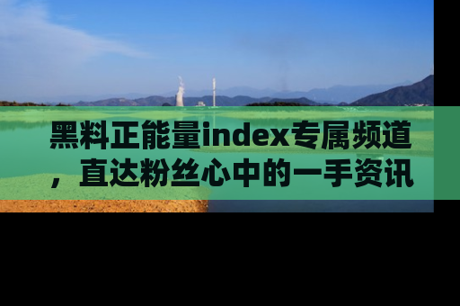 黑料正能量index专属频道，直达粉丝心中的一手资讯！