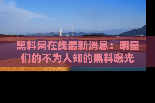 黑料网在线最新消息：明星们的不为人知的黑料曝光