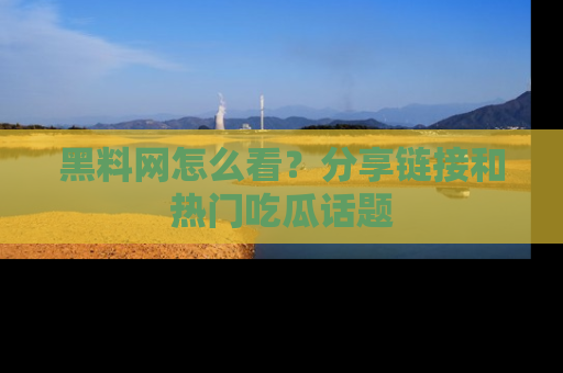 黑料网怎么看？分享链接和热门吃瓜话题