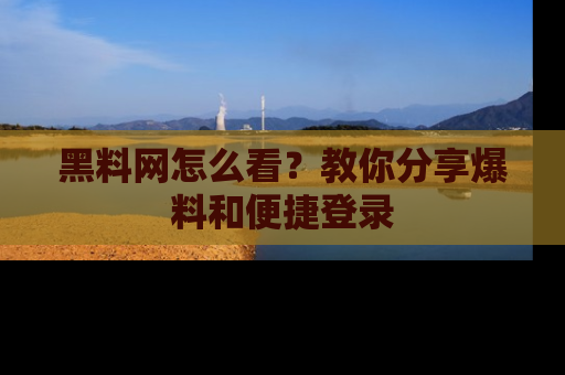 黑料网怎么看？教你分享爆料和便捷登录