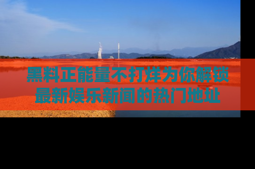 黑料正能量不打烊为你解锁最新娱乐新闻的热门地址