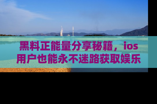 黑料正能量分享秘籍，ios用户也能永不迷路获取娱乐信息