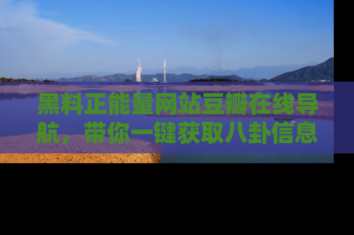 黑料正能量网站豆瓣在线导航，带你一键获取八卦信息