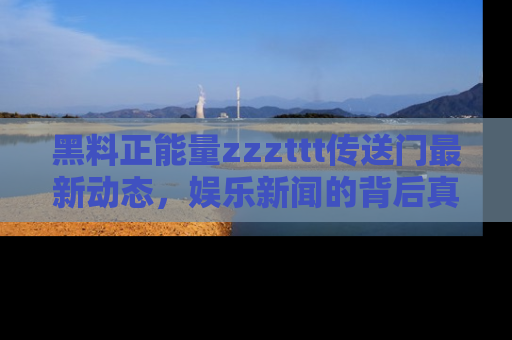 黑料正能量zzzttt传送门最新动态，娱乐新闻的背后真相尽在此处！