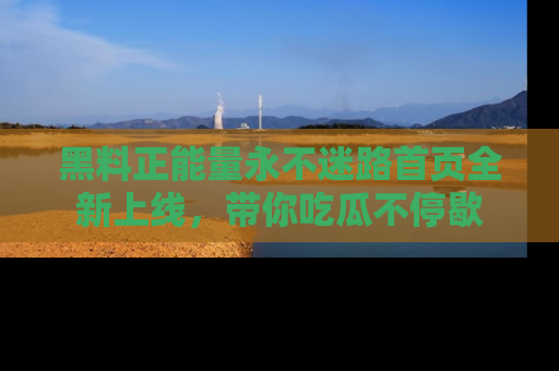 黑料正能量永不迷路首页全新上线，带你吃瓜不停歇