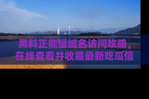 黑料正能量域名访问攻略，在线查看并收藏最新吃瓜信息！
