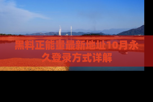 黑料正能量最新地址10月永久登录方式详解