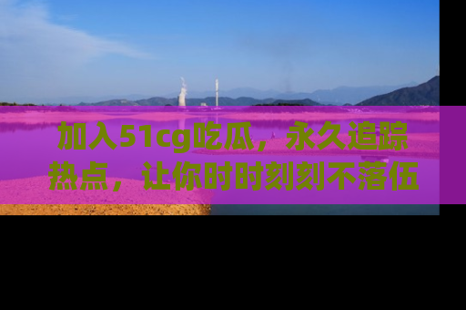 加入51cg吃瓜，永久追踪热点，让你时时刻刻不落伍！
