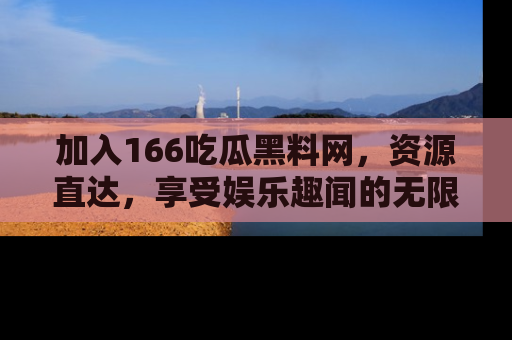 加入166吃瓜黑料网，资源直达，享受娱乐趣闻的无限快乐！
