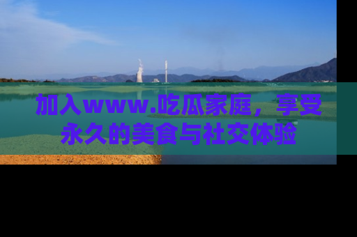 加入www.吃瓜家庭，享受永久的美食与社交体验
